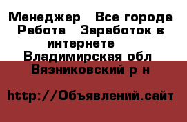 Менеджер - Все города Работа » Заработок в интернете   . Владимирская обл.,Вязниковский р-н